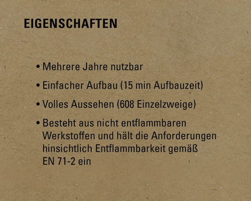 Eigenschaften: Mehrere Jahre nutzbar, einfacher Aufbau (15 Minuten Aufbauzeit), volles Aussehen (608 Einzelzweige), besteht aus nicht entflammbaren Werkstoffen und entspricht den Anforderungen hinsichtlich Entflammbarkeit gemäß EN 71-2.